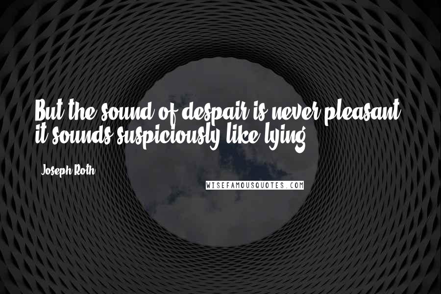 Joseph Roth Quotes: But the sound of despair is never pleasant; it sounds suspiciously like lying.