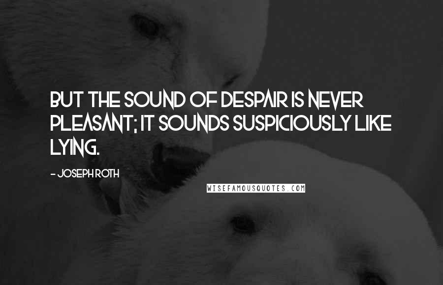 Joseph Roth Quotes: But the sound of despair is never pleasant; it sounds suspiciously like lying.