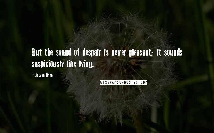 Joseph Roth Quotes: But the sound of despair is never pleasant; it sounds suspiciously like lying.