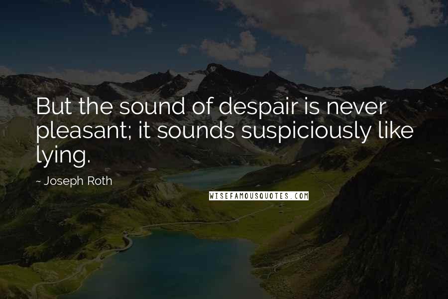 Joseph Roth Quotes: But the sound of despair is never pleasant; it sounds suspiciously like lying.
