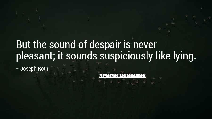 Joseph Roth Quotes: But the sound of despair is never pleasant; it sounds suspiciously like lying.