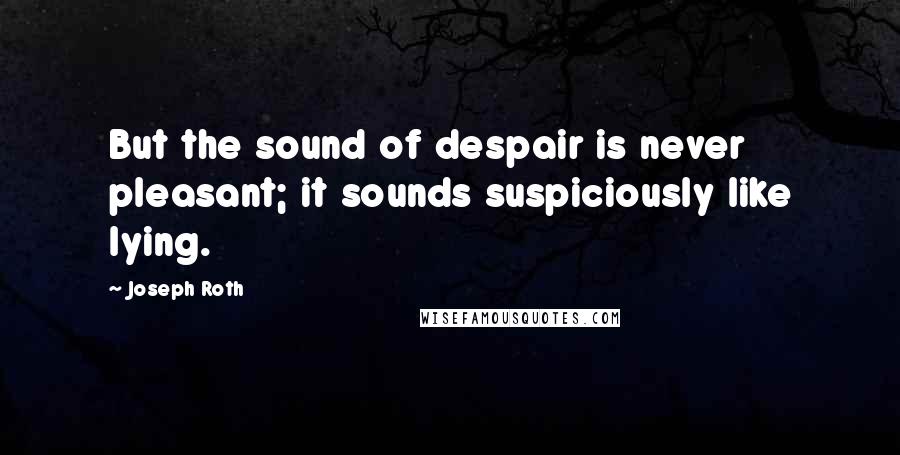 Joseph Roth Quotes: But the sound of despair is never pleasant; it sounds suspiciously like lying.