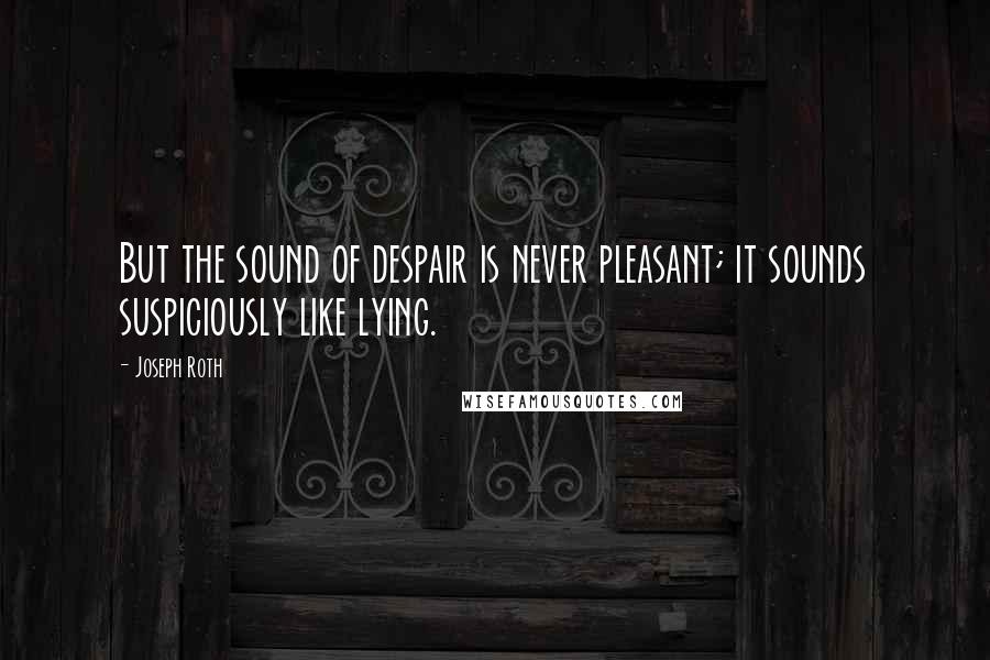 Joseph Roth Quotes: But the sound of despair is never pleasant; it sounds suspiciously like lying.