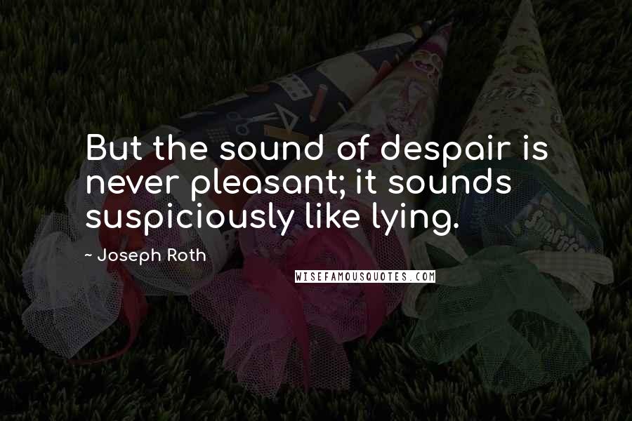 Joseph Roth Quotes: But the sound of despair is never pleasant; it sounds suspiciously like lying.