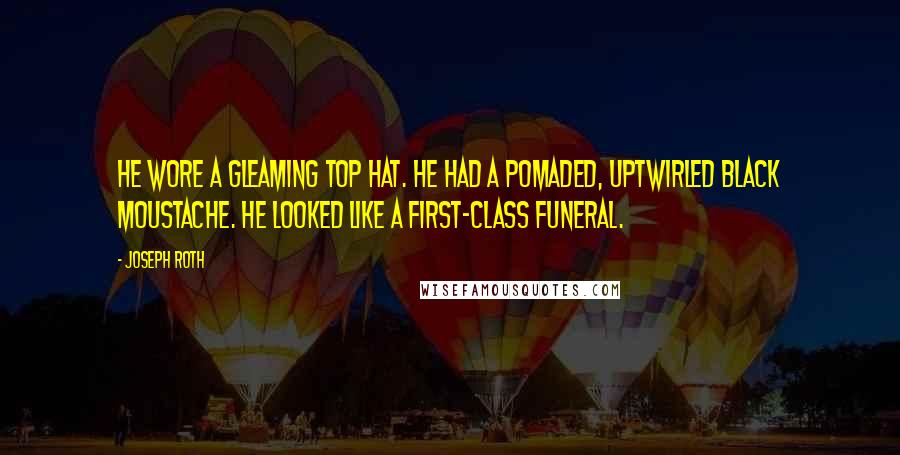 Joseph Roth Quotes: He wore a gleaming top hat. He had a pomaded, uptwirled black moustache. He looked like a first-class funeral.