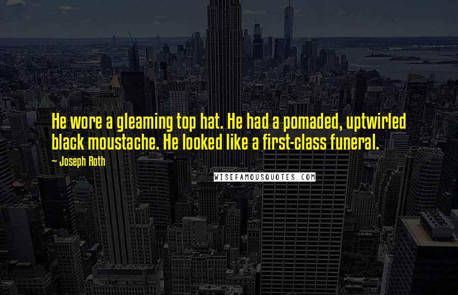 Joseph Roth Quotes: He wore a gleaming top hat. He had a pomaded, uptwirled black moustache. He looked like a first-class funeral.