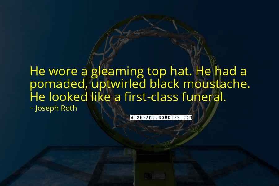 Joseph Roth Quotes: He wore a gleaming top hat. He had a pomaded, uptwirled black moustache. He looked like a first-class funeral.