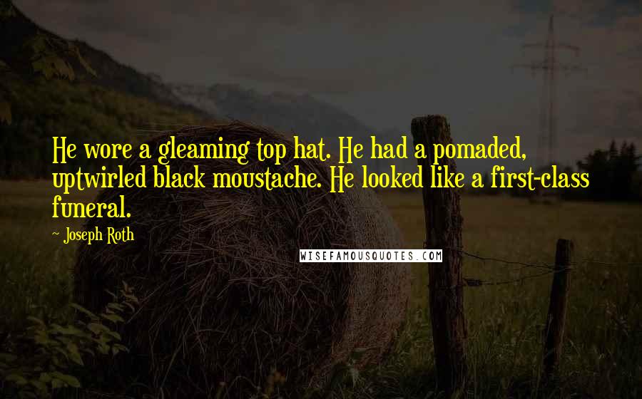 Joseph Roth Quotes: He wore a gleaming top hat. He had a pomaded, uptwirled black moustache. He looked like a first-class funeral.