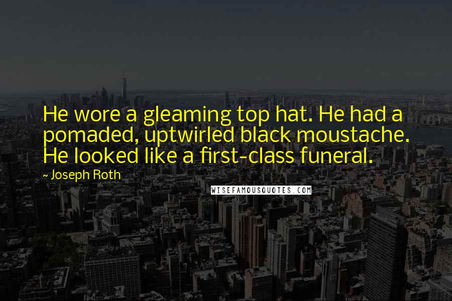 Joseph Roth Quotes: He wore a gleaming top hat. He had a pomaded, uptwirled black moustache. He looked like a first-class funeral.