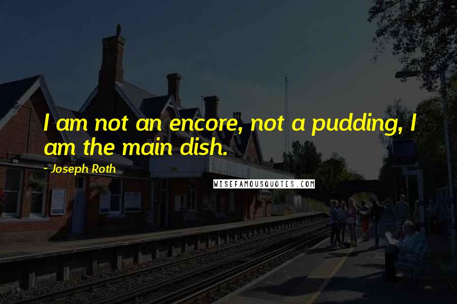 Joseph Roth Quotes: I am not an encore, not a pudding, I am the main dish.