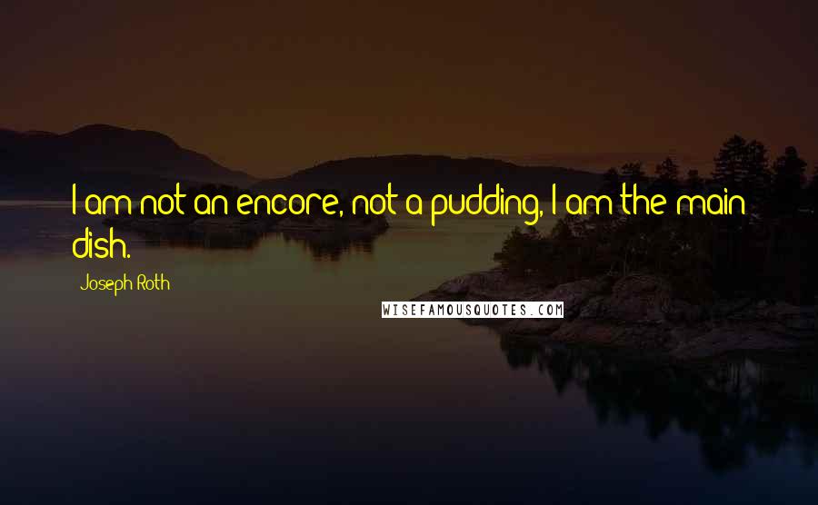 Joseph Roth Quotes: I am not an encore, not a pudding, I am the main dish.