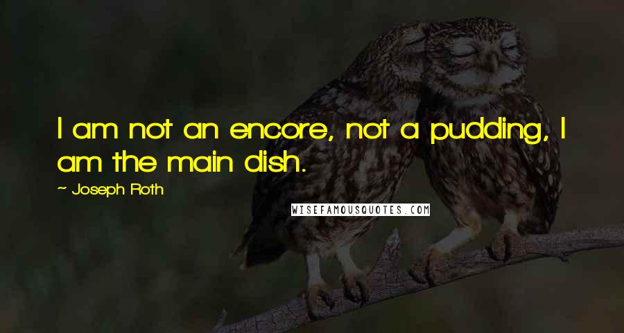 Joseph Roth Quotes: I am not an encore, not a pudding, I am the main dish.