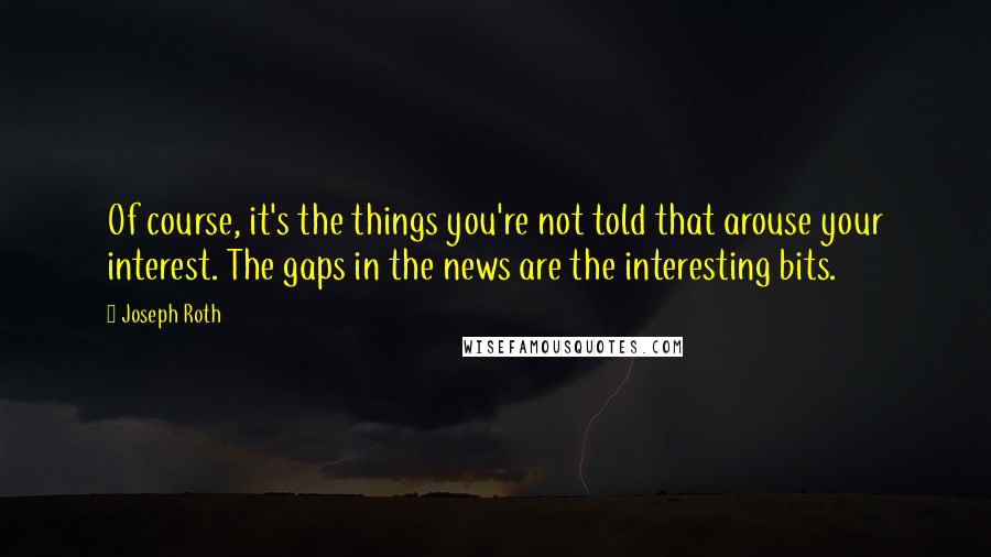 Joseph Roth Quotes: Of course, it's the things you're not told that arouse your interest. The gaps in the news are the interesting bits.