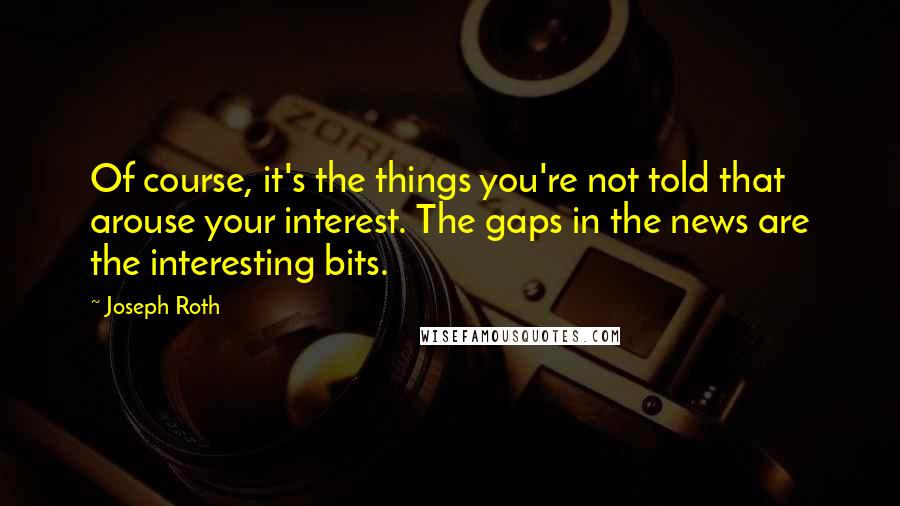 Joseph Roth Quotes: Of course, it's the things you're not told that arouse your interest. The gaps in the news are the interesting bits.