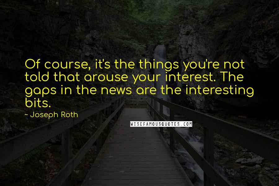 Joseph Roth Quotes: Of course, it's the things you're not told that arouse your interest. The gaps in the news are the interesting bits.