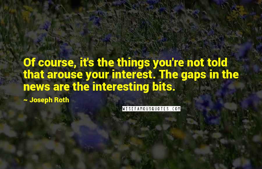 Joseph Roth Quotes: Of course, it's the things you're not told that arouse your interest. The gaps in the news are the interesting bits.
