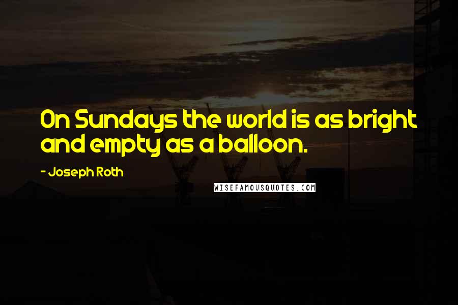 Joseph Roth Quotes: On Sundays the world is as bright and empty as a balloon.