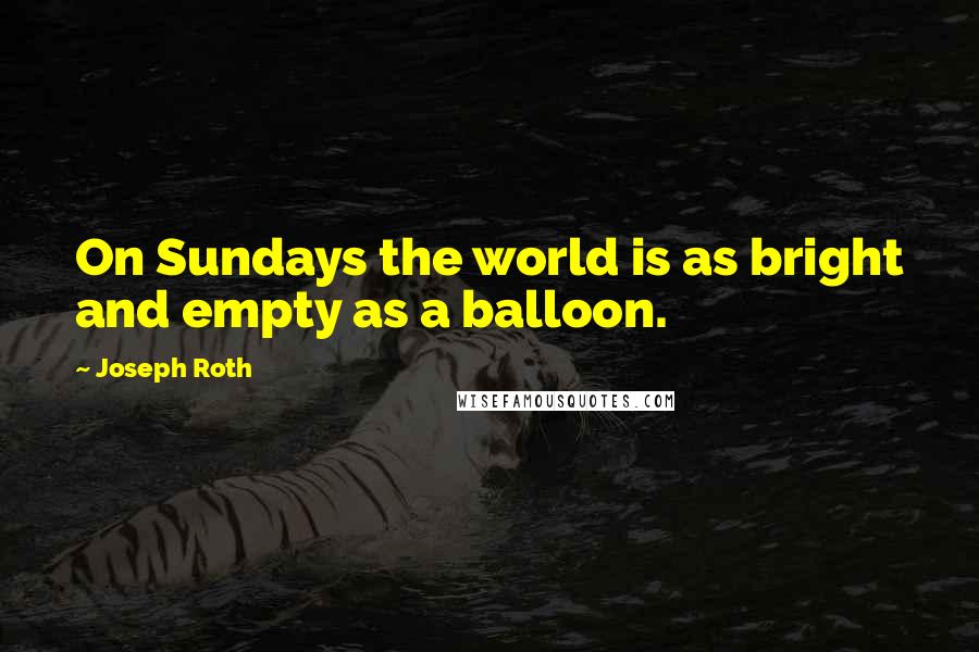 Joseph Roth Quotes: On Sundays the world is as bright and empty as a balloon.