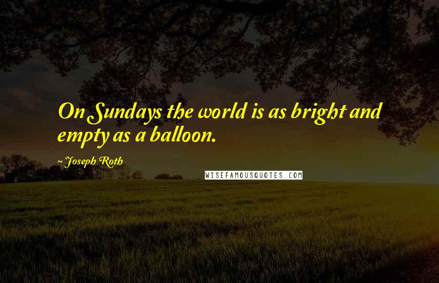 Joseph Roth Quotes: On Sundays the world is as bright and empty as a balloon.