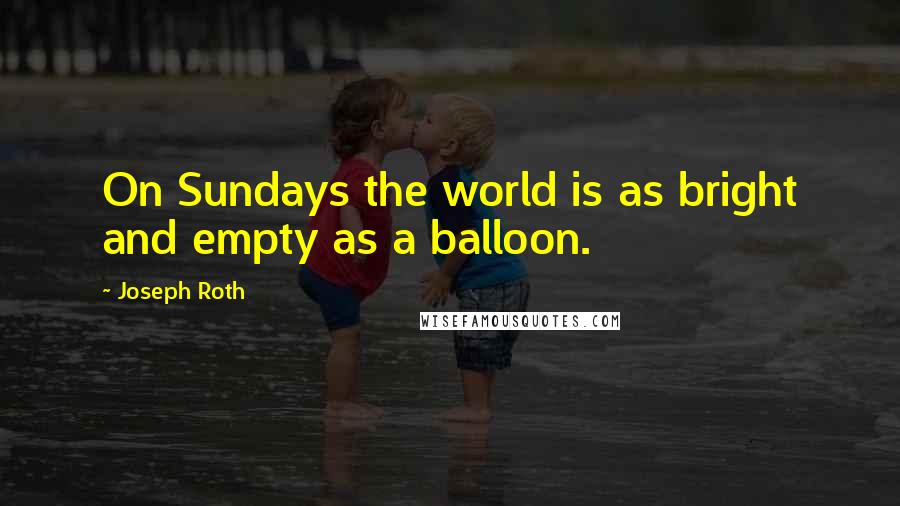 Joseph Roth Quotes: On Sundays the world is as bright and empty as a balloon.