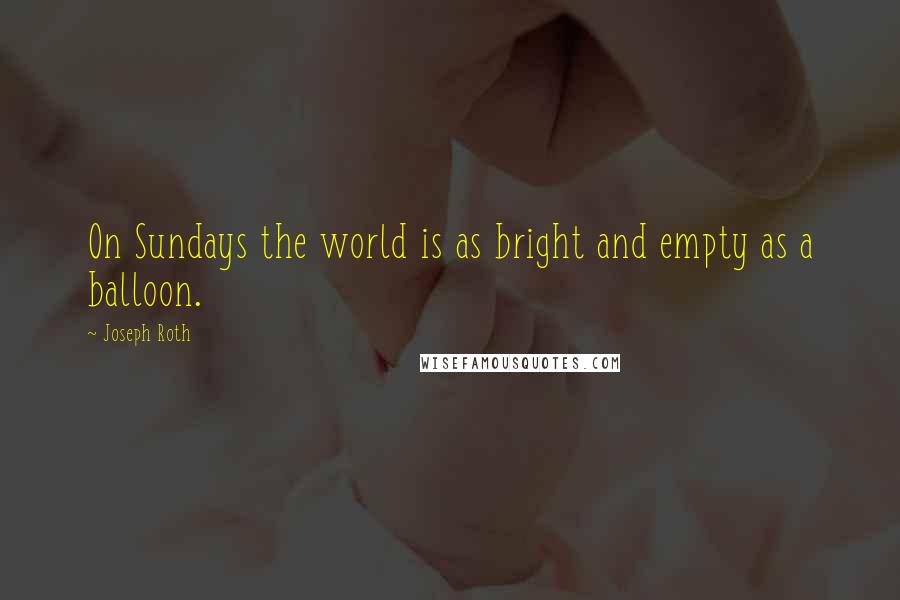 Joseph Roth Quotes: On Sundays the world is as bright and empty as a balloon.