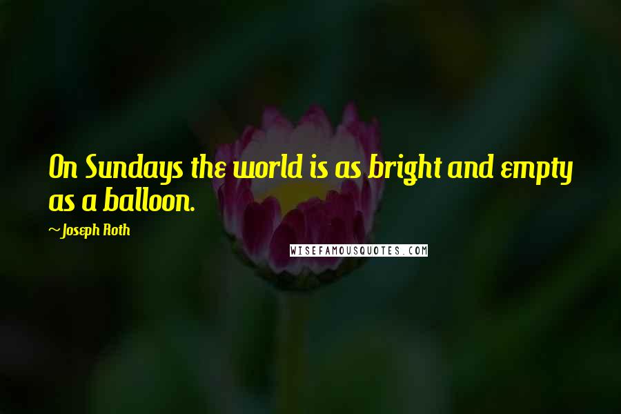 Joseph Roth Quotes: On Sundays the world is as bright and empty as a balloon.