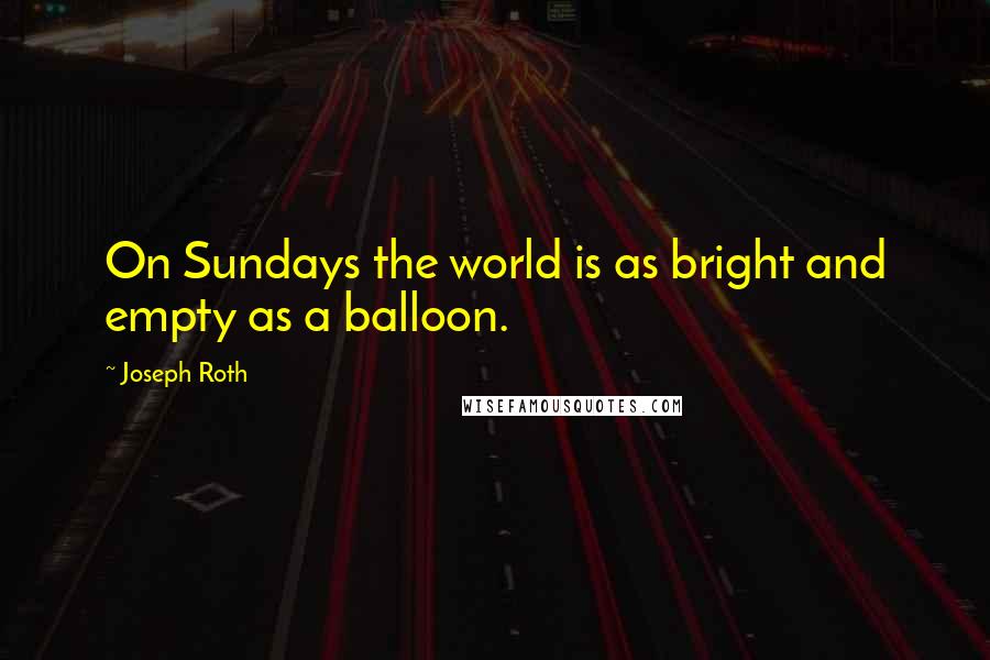 Joseph Roth Quotes: On Sundays the world is as bright and empty as a balloon.