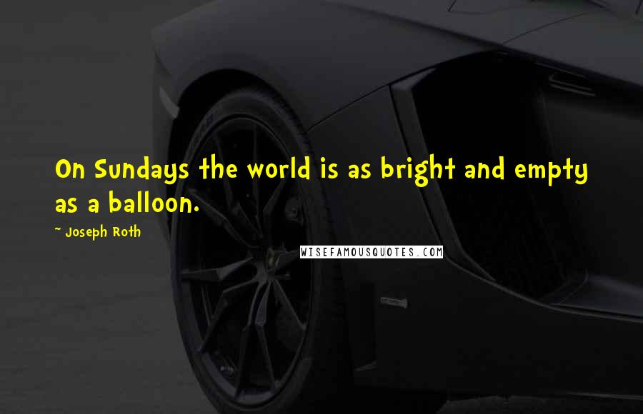 Joseph Roth Quotes: On Sundays the world is as bright and empty as a balloon.