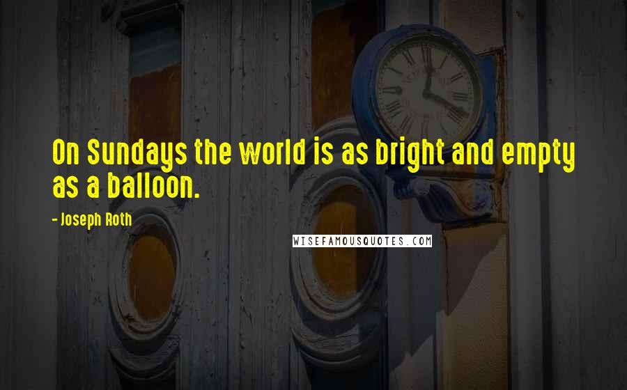 Joseph Roth Quotes: On Sundays the world is as bright and empty as a balloon.