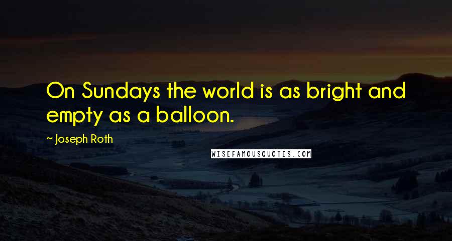 Joseph Roth Quotes: On Sundays the world is as bright and empty as a balloon.