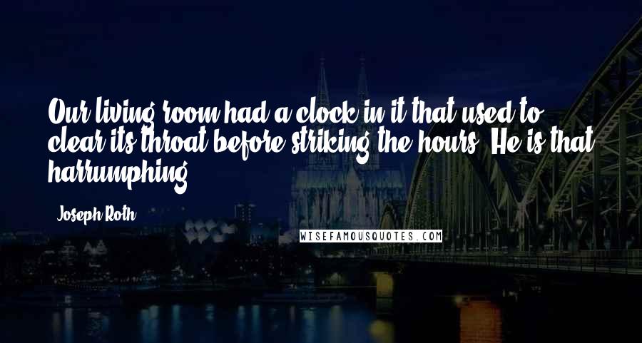 Joseph Roth Quotes: Our living room had a clock in it that used to clear its throat before striking the hours. He is that harrumphing.