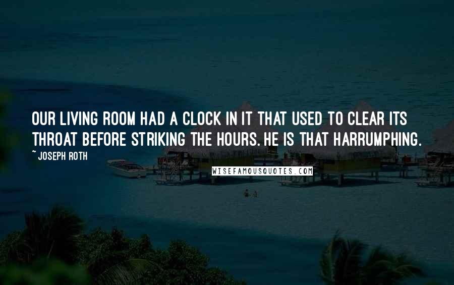 Joseph Roth Quotes: Our living room had a clock in it that used to clear its throat before striking the hours. He is that harrumphing.