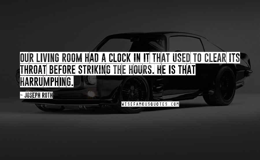 Joseph Roth Quotes: Our living room had a clock in it that used to clear its throat before striking the hours. He is that harrumphing.