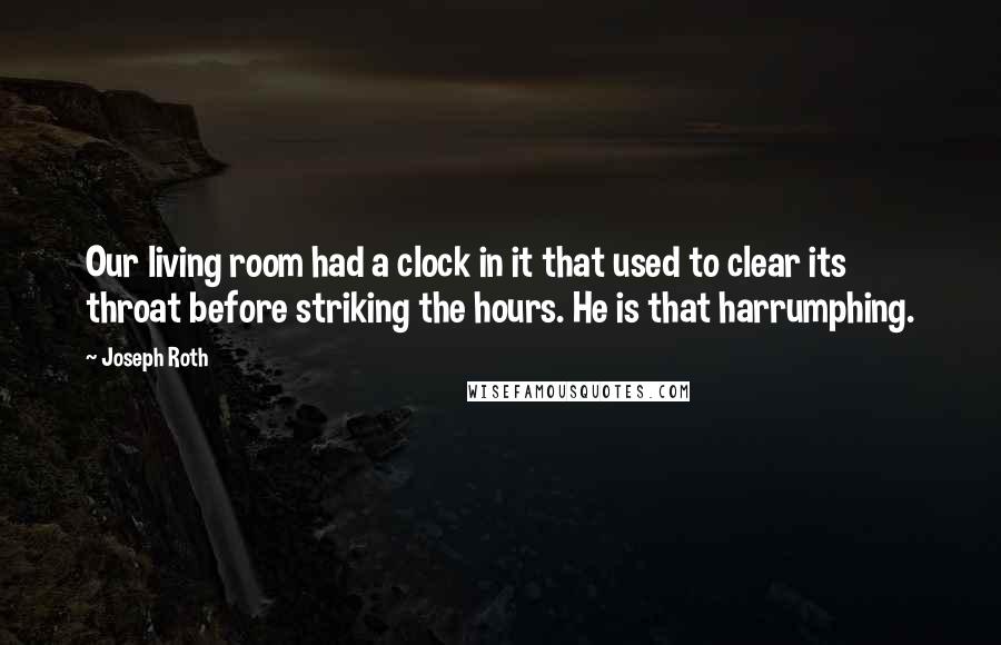 Joseph Roth Quotes: Our living room had a clock in it that used to clear its throat before striking the hours. He is that harrumphing.