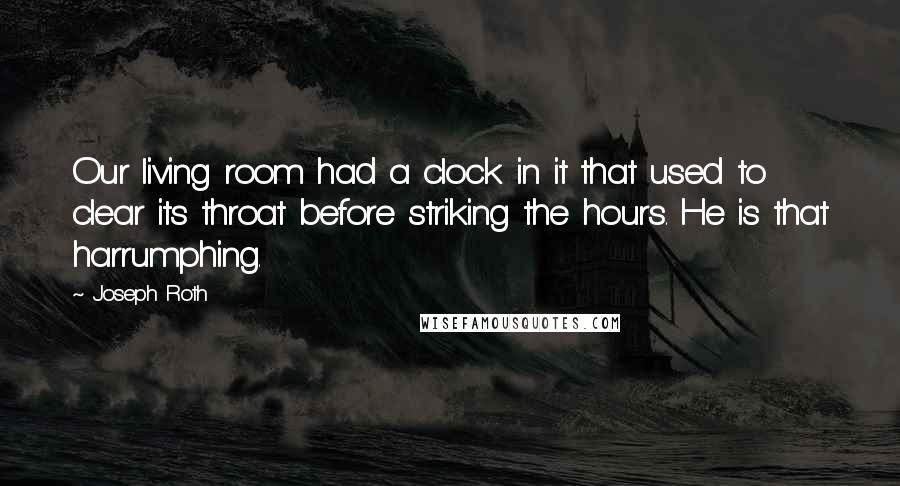 Joseph Roth Quotes: Our living room had a clock in it that used to clear its throat before striking the hours. He is that harrumphing.