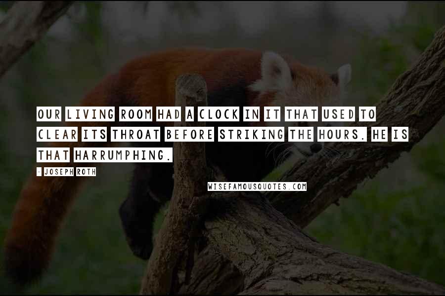 Joseph Roth Quotes: Our living room had a clock in it that used to clear its throat before striking the hours. He is that harrumphing.