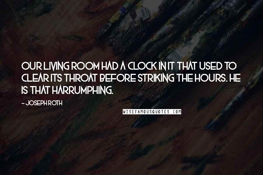 Joseph Roth Quotes: Our living room had a clock in it that used to clear its throat before striking the hours. He is that harrumphing.