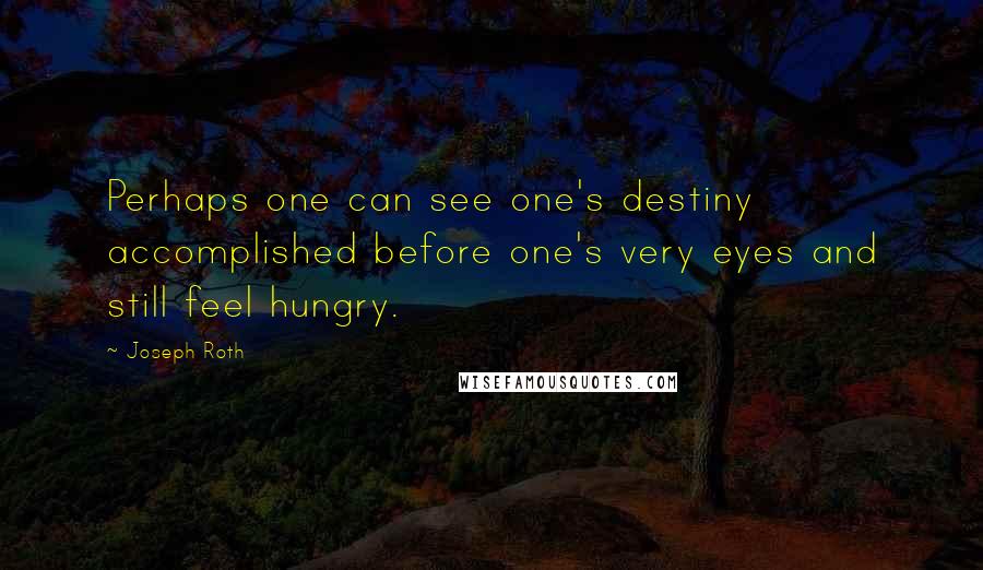 Joseph Roth Quotes: Perhaps one can see one's destiny accomplished before one's very eyes and still feel hungry.