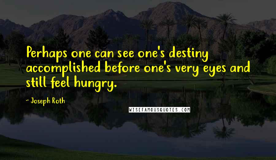 Joseph Roth Quotes: Perhaps one can see one's destiny accomplished before one's very eyes and still feel hungry.