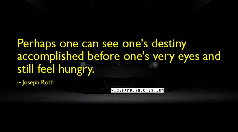 Joseph Roth Quotes: Perhaps one can see one's destiny accomplished before one's very eyes and still feel hungry.