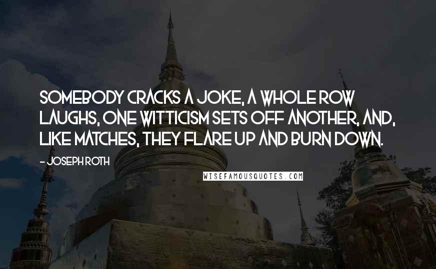 Joseph Roth Quotes: Somebody cracks a joke, a whole row laughs, one witticism sets off another, and, like matches, they flare up and burn down.