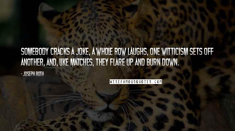Joseph Roth Quotes: Somebody cracks a joke, a whole row laughs, one witticism sets off another, and, like matches, they flare up and burn down.