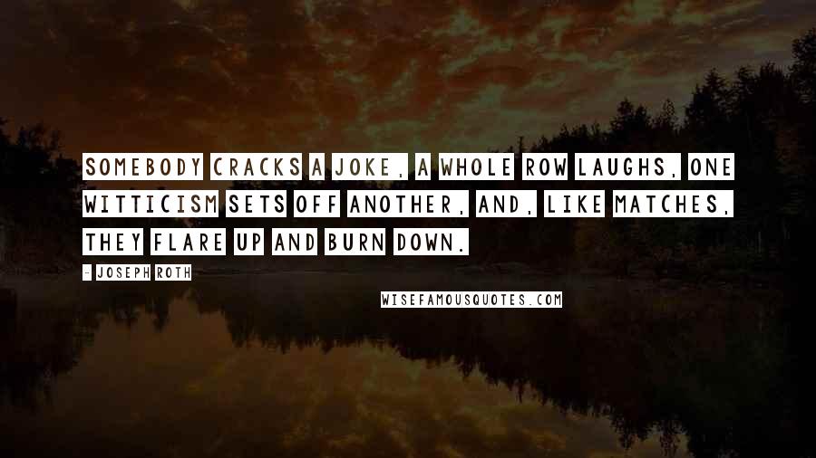 Joseph Roth Quotes: Somebody cracks a joke, a whole row laughs, one witticism sets off another, and, like matches, they flare up and burn down.