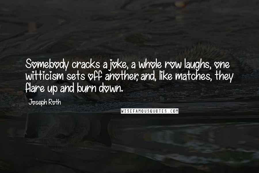 Joseph Roth Quotes: Somebody cracks a joke, a whole row laughs, one witticism sets off another, and, like matches, they flare up and burn down.