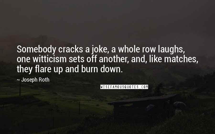Joseph Roth Quotes: Somebody cracks a joke, a whole row laughs, one witticism sets off another, and, like matches, they flare up and burn down.