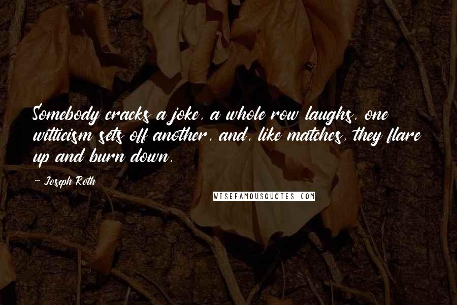 Joseph Roth Quotes: Somebody cracks a joke, a whole row laughs, one witticism sets off another, and, like matches, they flare up and burn down.