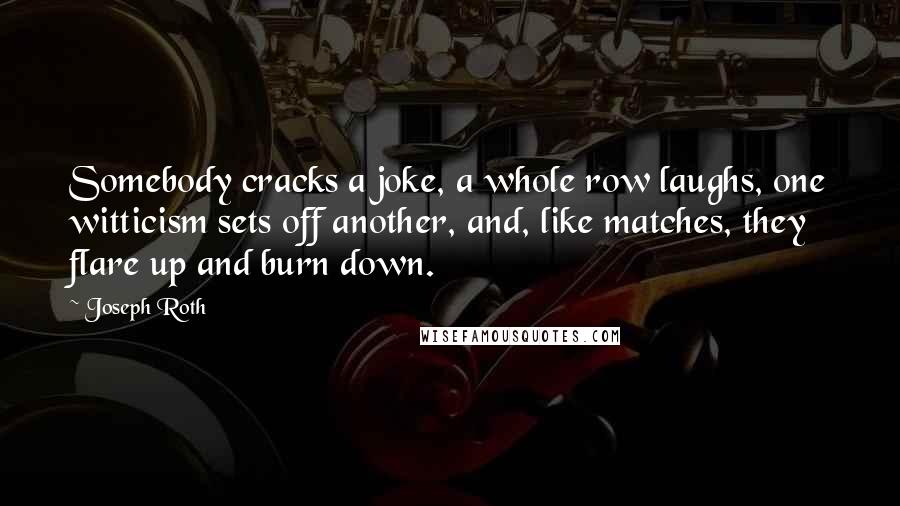 Joseph Roth Quotes: Somebody cracks a joke, a whole row laughs, one witticism sets off another, and, like matches, they flare up and burn down.