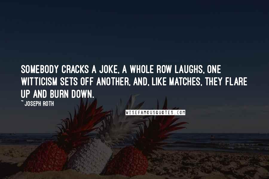 Joseph Roth Quotes: Somebody cracks a joke, a whole row laughs, one witticism sets off another, and, like matches, they flare up and burn down.