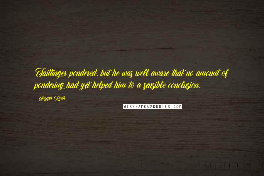 Joseph Roth Quotes: Taittinger pondered, but he was well aware that no amount of pondering had yet helped him to a sensible conclusion.