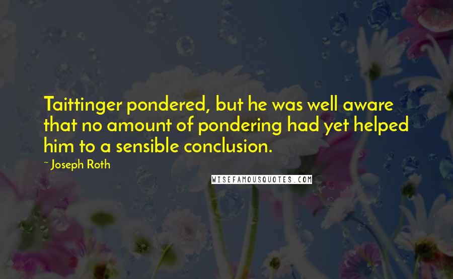 Joseph Roth Quotes: Taittinger pondered, but he was well aware that no amount of pondering had yet helped him to a sensible conclusion.